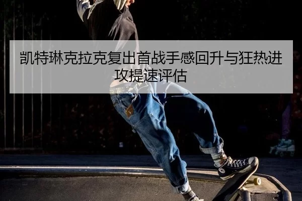 凯特琳克拉克复出首战手感回升与狂热进攻提速评估