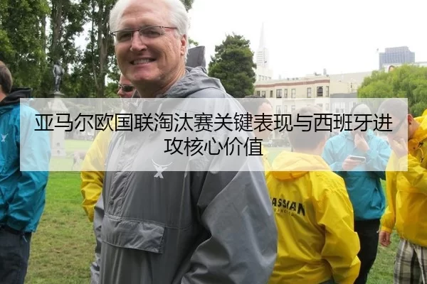 亚马尔欧国联淘汰赛关键表现与西班牙进攻核心价值