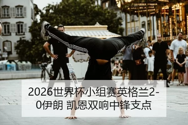 2026世界杯小组赛英格兰2-0伊朗 凯恩双响中锋支点