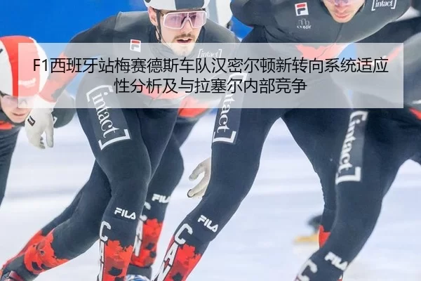 F1西班牙站梅赛德斯车队汉密尔顿新转向系统适应性分析及与拉塞尔内部竞争