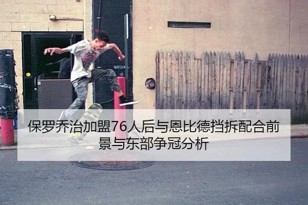 保罗乔治加盟76人后与恩比德挡拆配合前景与东部争冠分析